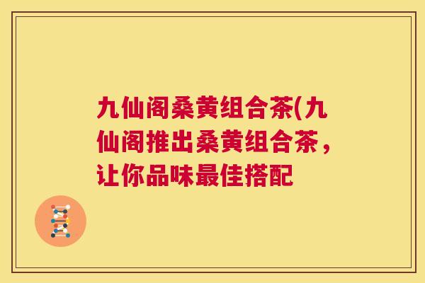 九仙阁桑黄组合茶(九仙阁推出桑黄组合茶,让你品味佳搭配 九仙阁桑黄组合茶(九仙阁推出桑黄组合茶,让你品味佳搭配