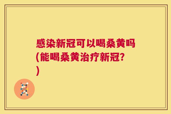 新冠可以喝桑黄吗(能喝桑黄新冠？)