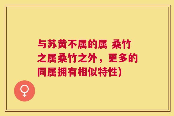 与苏黄不属的属 桑竹之属桑竹之外,更多的同属拥有相似特性) 与苏黄不属的属 桑竹之属桑竹之外,更多的同属拥有相似特性)