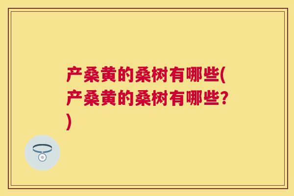 产桑黄的桑树有哪些(产桑黄的桑树有哪些?) 产桑黄的桑树有哪些(产桑黄的桑树有哪些?)
