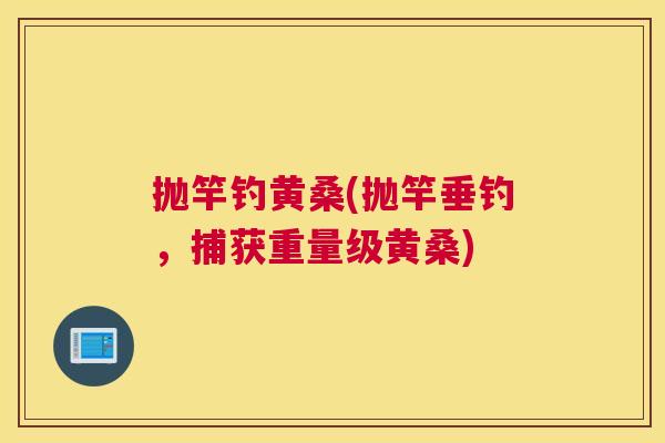 抛竿钓黄桑(抛竿垂钓，捕获重量级黄桑)