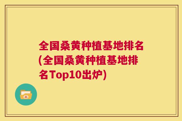 全国桑黄种植基地排名(全国桑黄种植基地排名Top10出炉) 全国桑黄种植基地排名(全国桑黄种植基地排名Top10出炉)