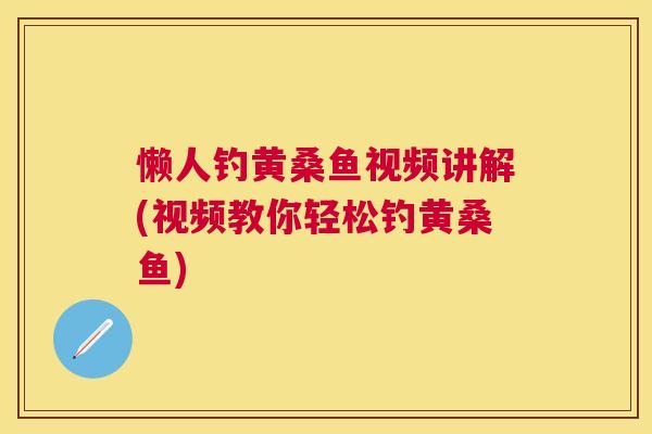 懒人钓黄桑鱼视频讲解(视频教你轻松钓黄桑鱼)