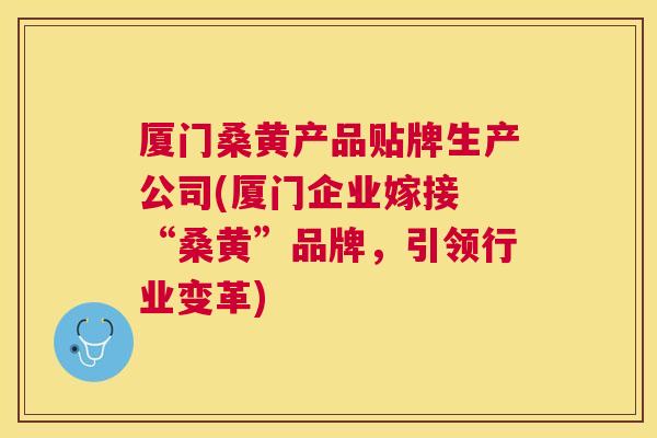 厦门桑黄产品贴牌生产公司(厦门企业嫁接 “桑黄”品牌,引领行业变革) 厦门桑黄产品贴牌生产公司(厦门企业嫁接 “桑黄”品牌,引领行业变革)
