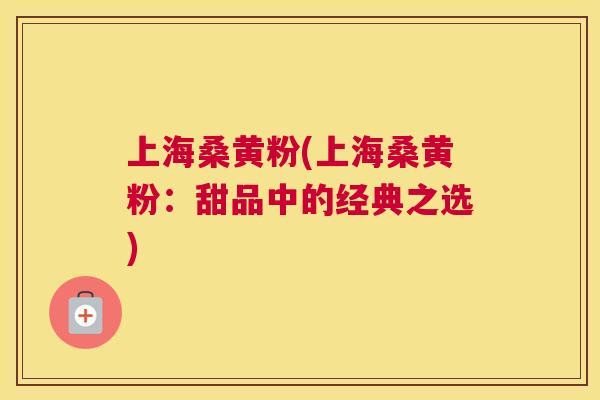上海桑黄粉(上海桑黄粉:甜品中的经典之选) 上海桑黄粉(上海桑黄粉:甜品中的经典之选)