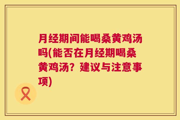 期间能喝桑黄鸡汤吗(能否在期喝桑黄鸡汤？建议与注意事项)