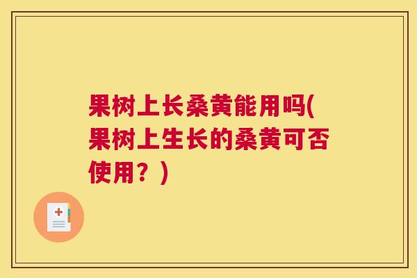 果树上长桑黄能用吗(果树上生长的桑黄可否使用?) 果树上长桑黄能用吗(果树上生长的桑黄可否使用?)