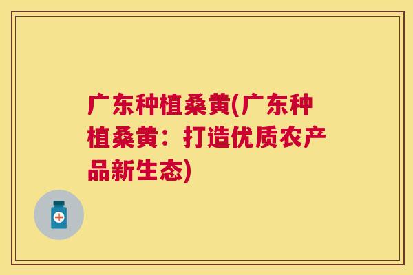 广东种植桑黄(广东种植桑黄：打造优质农产品新生态)