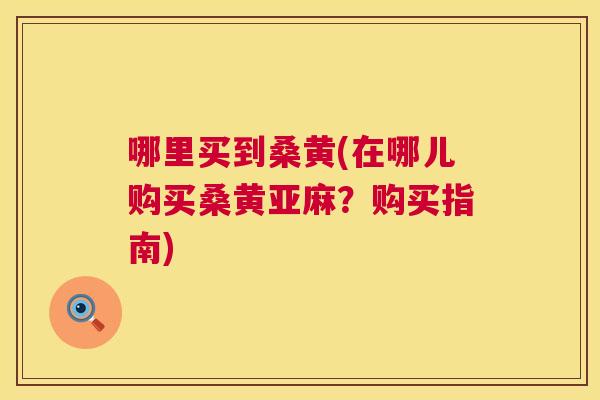 哪里买到桑黄(在哪儿购买桑黄亚麻?购买指南) 哪里买到桑黄(在哪儿购买桑黄亚麻?购买指南)