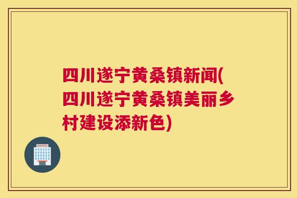 四川遂宁黄桑镇新闻(四川遂宁黄桑镇美丽乡村建设添新色) 四川遂宁黄桑镇新闻(四川遂宁黄桑镇美丽乡村建设添新色)
