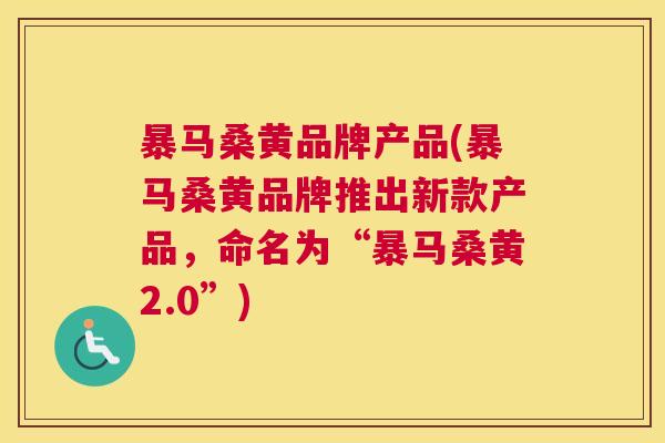暴马桑黄品牌产品(暴马桑黄品牌推出新款产品，命名为“暴马桑黄2.0”)