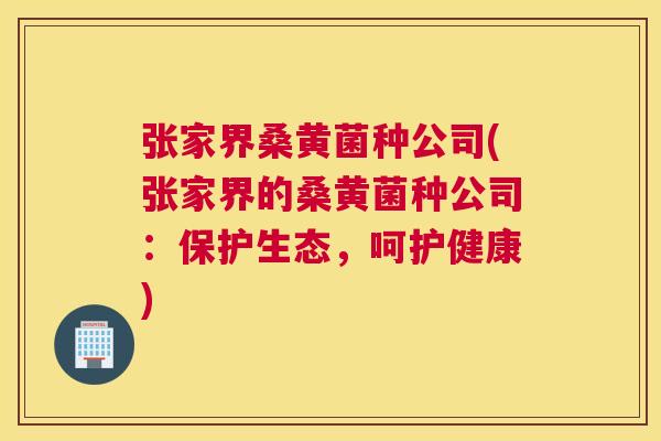 张家界桑黄菌种公司(张家界的桑黄菌种公司:保护生态,呵护健康) 张家界桑黄菌种公司(张家界的桑黄菌种公司:保护生态,呵护健康)