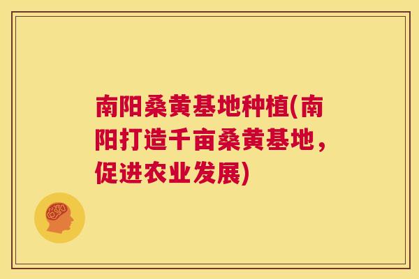南阳桑黄基地种植(南阳打造千亩桑黄基地,促进农业发展) 南阳桑黄基地种植(南阳打造千亩桑黄基地,促进农业发展)