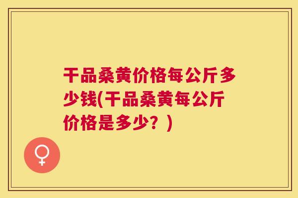干品桑黄价格每公斤多少钱(干品桑黄每公斤价格是多少?) 干品桑黄价格每公斤多少钱(干品桑黄每公斤价格是多少?)