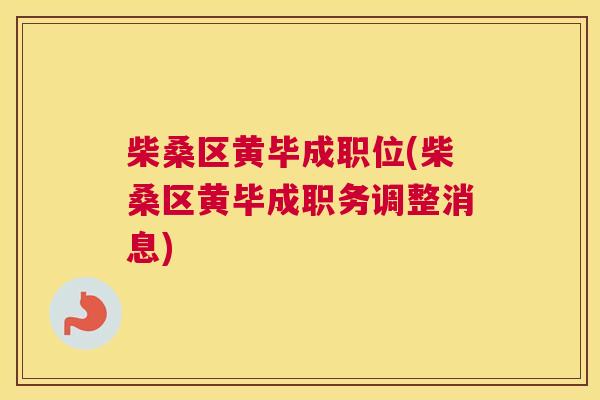 柴桑区黄毕成职位(柴桑区黄毕成职务调整消息) 柴桑区黄毕成职位(柴桑区黄毕成职务调整消息)