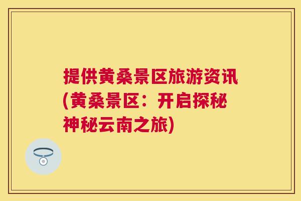 提供黄桑景区旅游资讯(黄桑景区:开启探秘神秘云南之旅) 提供黄桑景区旅游资讯(黄桑景区:开启探秘神秘云南之旅)