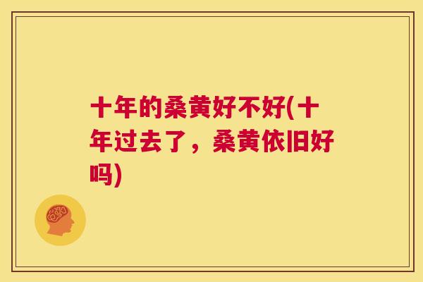 十年的桑黄好不好(十年过去了,桑黄依旧好吗) 十年的桑黄好不好(十年过去了,桑黄依旧好吗)