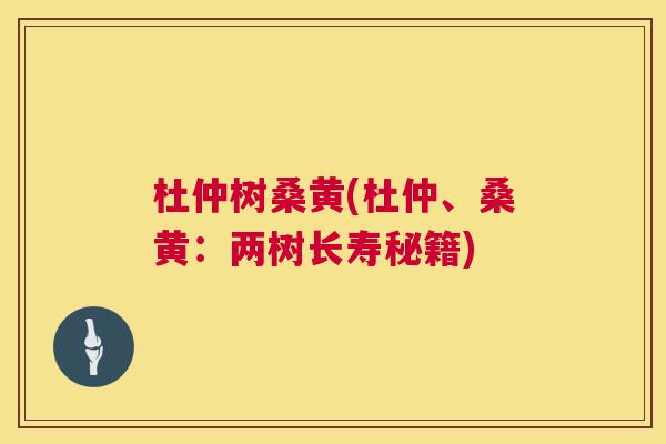 杜仲树桑黄(杜仲、桑黄:两树长寿秘籍) 杜仲树桑黄(杜仲、桑黄:两树长寿秘籍)