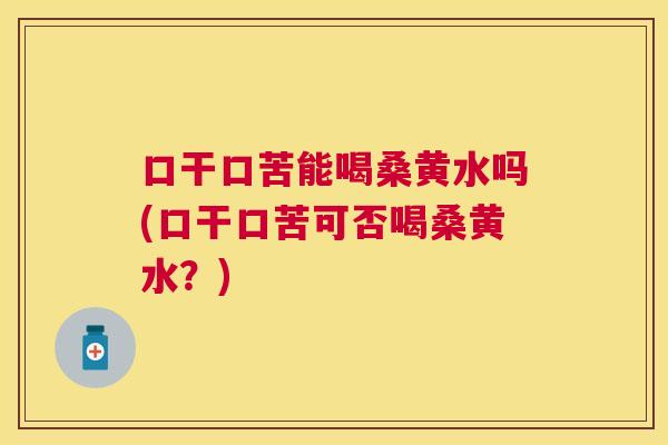 口干口苦能喝桑黄水吗(口干口苦可否喝桑黄水?) 口干口苦能喝桑黄水吗(口干口苦可否喝桑黄水?)