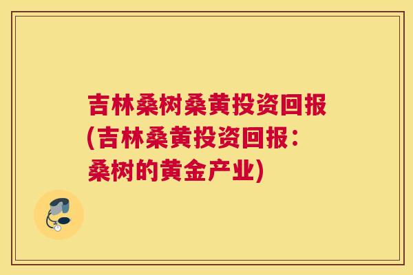 吉林桑树桑黄投资回报(吉林桑黄投资回报:桑树的黄金产业) 吉林桑树桑黄投资回报(吉林桑黄投资回报:桑树的黄金产业)