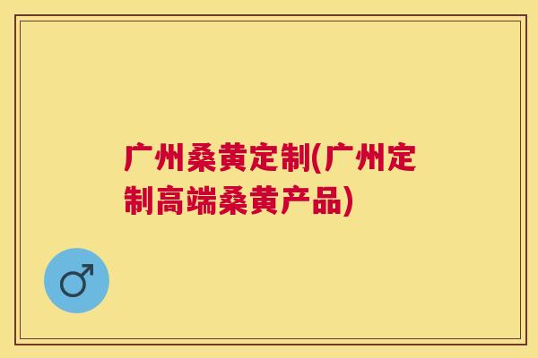 广州桑黄定制(广州定制高端桑黄产品) 广州桑黄定制(广州定制高端桑黄产品)
