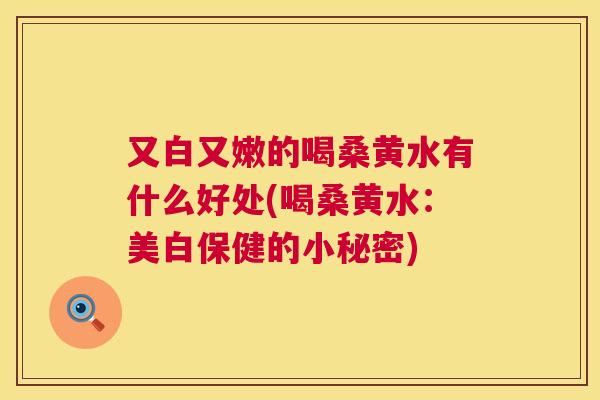 又白又嫩的喝桑黄水有什么好处(喝桑黄水:美白保健的小秘密) 又白又嫩的喝桑黄水有什么好处(喝桑黄水:美白保健的小秘密)
