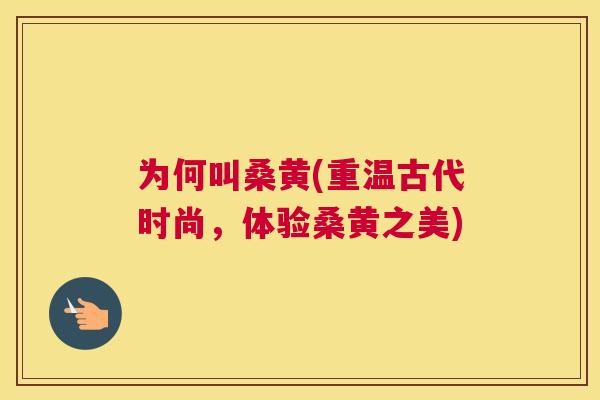 为何叫桑黄(重温古代时尚,体验桑黄之美) 为何叫桑黄(重温古代时尚,体验桑黄之美)