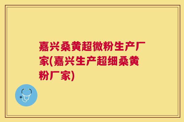 嘉兴桑黄超微粉生产厂家(嘉兴生产超细桑黄粉厂家) 嘉兴桑黄超微粉生产厂家(嘉兴生产超细桑黄粉厂家)