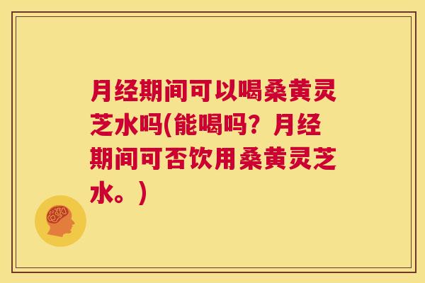 期间可以喝桑黄灵芝水吗(能喝吗?期间可否饮用桑黄灵芝水。) 期间可以喝桑黄灵芝水吗(能喝吗?期间可否饮用桑黄灵芝水。)
