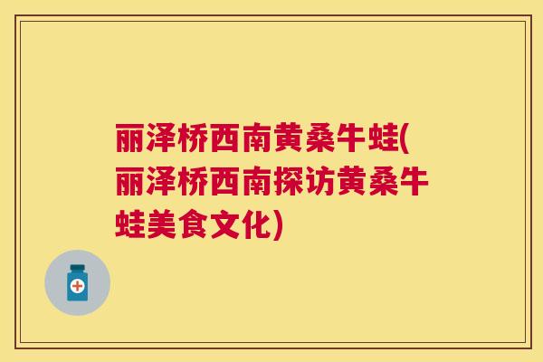 丽泽桥西南黄桑牛蛙(丽泽桥西南探访黄桑牛蛙美食文化) 丽泽桥西南黄桑牛蛙(丽泽桥西南探访黄桑牛蛙美食文化)