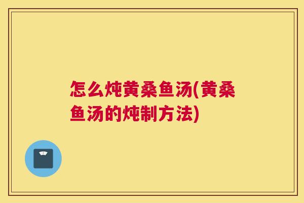 怎么炖黄桑鱼汤(黄桑鱼汤的炖制方法) 怎么炖黄桑鱼汤(黄桑鱼汤的炖制方法)