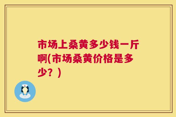 市场上桑黄多少钱一斤啊(市场桑黄价格是多少？)
