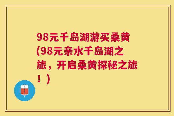 98元千岛湖游买桑黄(98元亲水千岛湖之旅,开启桑黄探秘之旅!) 98元千岛湖游买桑黄(98元亲水千岛湖之旅,开启桑黄探秘之旅!)
