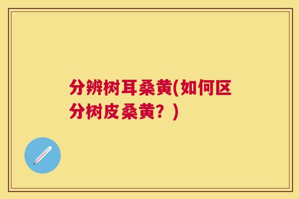 分辨树耳桑黄(如何区分树皮桑黄?) 分辨树耳桑黄(如何区分树皮桑黄?)