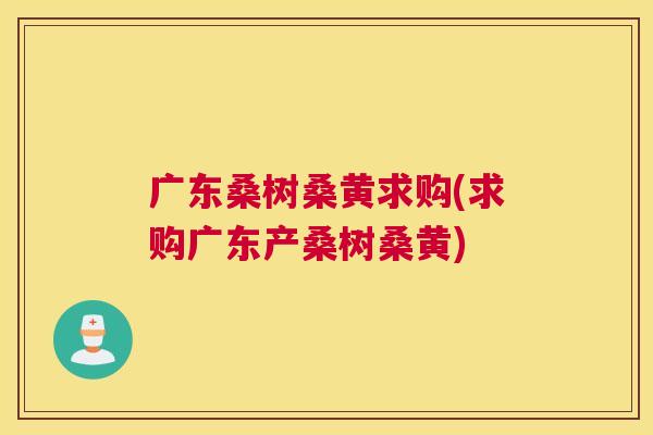 广东桑树桑黄求购(求购广东产桑树桑黄)