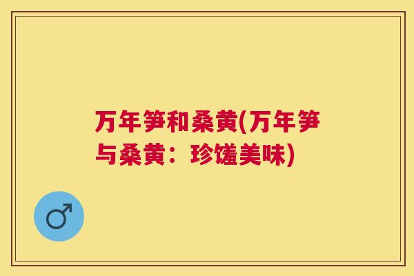 万年笋和桑黄(万年笋与桑黄:珍馐美味) 万年笋和桑黄(万年笋与桑黄:珍馐美味)