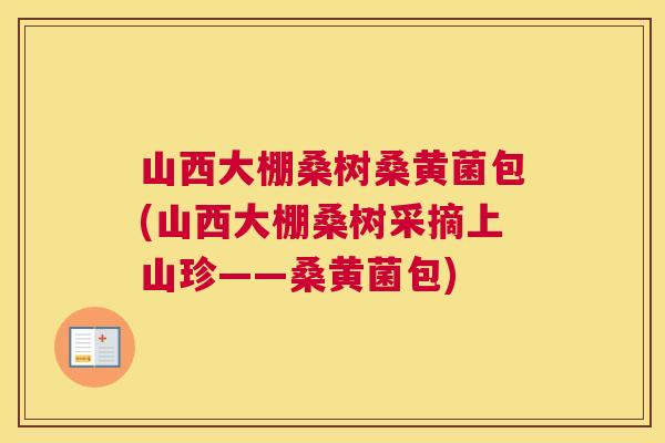 山西大棚桑树桑黄菌包(山西大棚桑树采摘上山珍——桑黄菌包) 山西大棚桑树桑黄菌包(山西大棚桑树采摘上山珍——桑黄菌包)