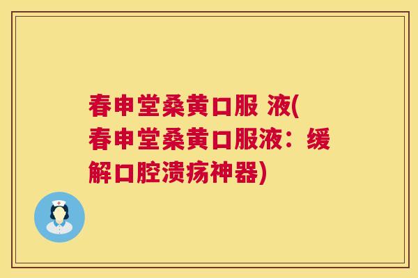 春申堂桑黄口服 液(春申堂桑黄口服液:缓解神器) 春申堂桑黄口服 液(春申堂桑黄口服液:缓解神器)