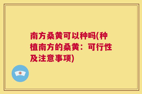 南方桑黄可以种吗(种植南方的桑黄:可行性及注意事项) 南方桑黄可以种吗(种植南方的桑黄:可行性及注意事项)