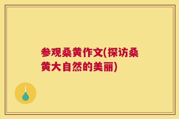 参观桑黄作文(探访桑黄大自然的美丽) 参观桑黄作文(探访桑黄大自然的美丽)