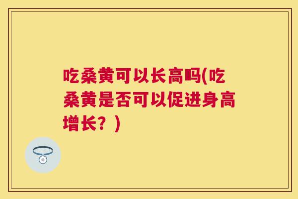 吃桑黄可以长高吗(吃桑黄是否可以促进身高增长?) 吃桑黄可以长高吗(吃桑黄是否可以促进身高增长?)