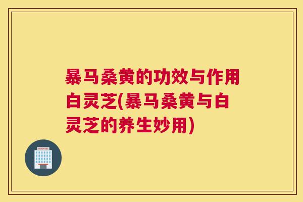 暴马桑黄的功效与作用白灵芝(暴马桑黄与白灵芝的养生妙用) 暴马桑黄的功效与作用白灵芝(暴马桑黄与白灵芝的养生妙用)