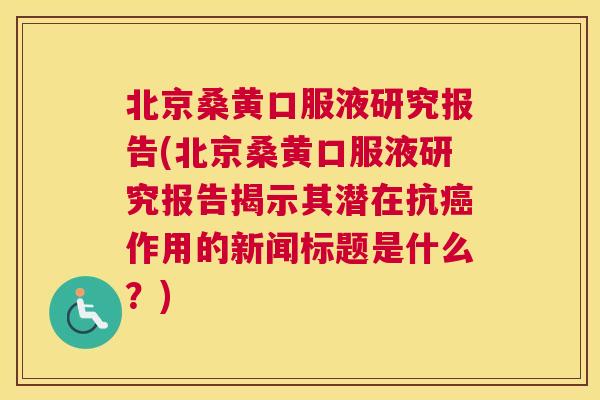北京桑黄口服液研究报告(北京桑黄口服液研究报告揭示其潜在抗作用的新闻标题是什么?) 北京桑黄口服液研究报告(北京桑黄口服液研究报告揭示其潜在抗作用的新闻标题是什么?)