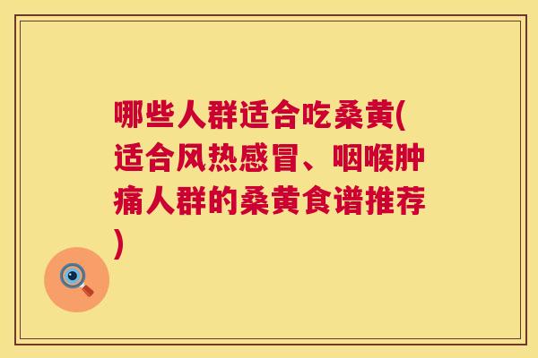 哪些人群适合吃桑黄(适合风热、咽喉肿痛人群的桑黄食谱推荐)