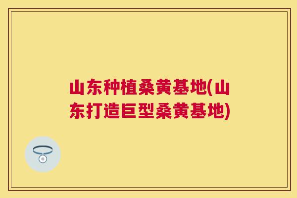 山东种植桑黄基地(山东打造巨型桑黄基地) 山东种植桑黄基地(山东打造巨型桑黄基地)