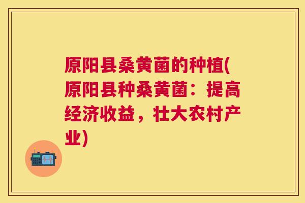 原阳县桑黄菌的种植(原阳县种桑黄菌:提高经济收益,壮大农村产业) 原阳县桑黄菌的种植(原阳县种桑黄菌:提高经济收益,壮大农村产业)