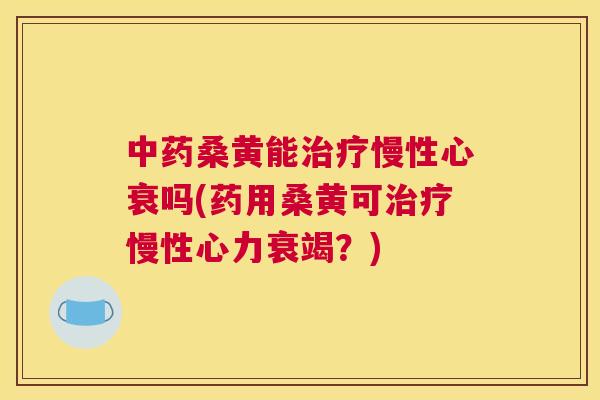 桑黄能慢性心衰吗(药用桑黄可慢性心力衰竭?) 桑黄能慢性心衰吗(药用桑黄可慢性心力衰竭?)