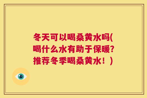 冬天可以喝桑黄水吗(喝什么水有助于保暖?推荐冬季喝桑黄水!) 冬天可以喝桑黄水吗(喝什么水有助于保暖?推荐冬季喝桑黄水!)