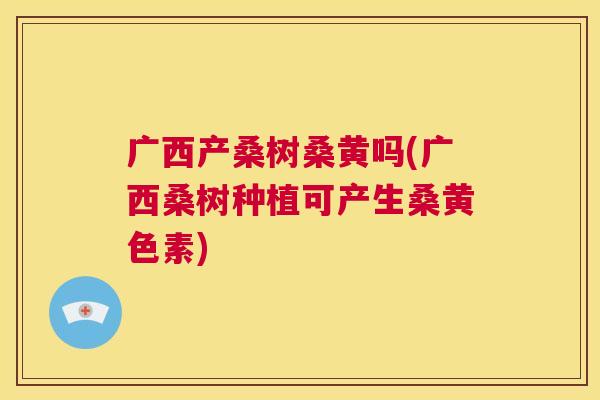 广西产桑树桑黄吗(广西桑树种植可产生桑黄色素) 广西产桑树桑黄吗(广西桑树种植可产生桑黄色素)