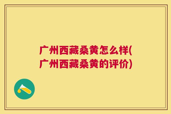 广州西藏桑黄怎么样(广州西藏桑黄的评价) 广州西藏桑黄怎么样(广州西藏桑黄的评价)